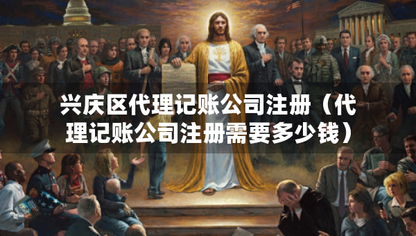 兴庆区代理记账公司注册（代理记账公司注册需要多少钱）