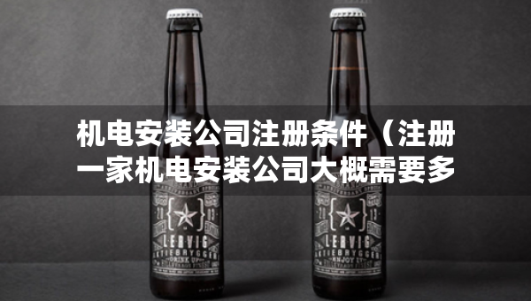 机电安装公司注册条件（注册一家机电安装公司大概需要多少钱?）