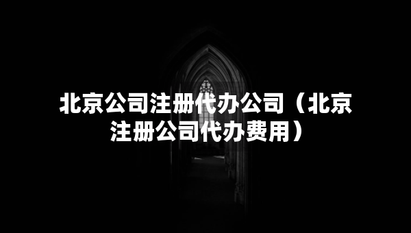北京公司注册代办公司（北京注册公司代办费用）