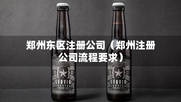 郑州东区注册公司（郑州注册公司流程要求）