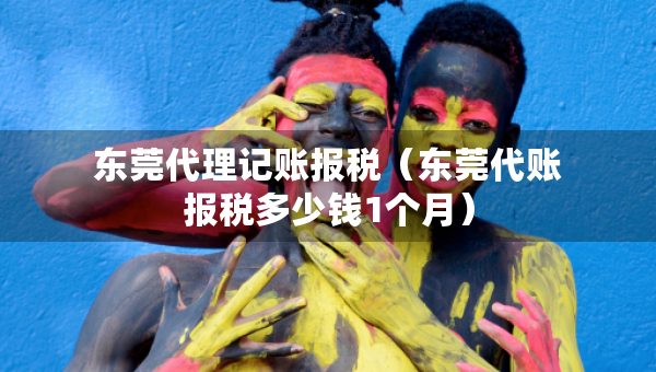 东莞代理记账报税(东莞代账报税多少钱1个月) 东莞代理记账报税(东莞代账报税多少钱1个月)