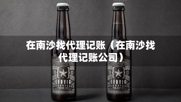 在南沙找代理记账（在南沙找代理记账公司）