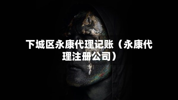 下城区永康代理记账（永康代理注册公司）