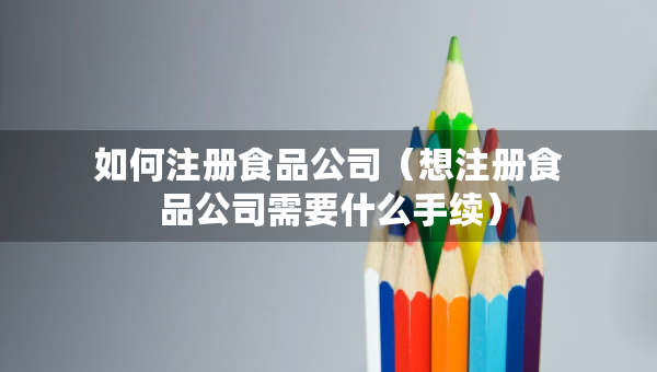如何注册食品公司（想注册食品公司需要什么手续）