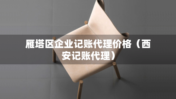 雁塔区企业记账代理价格（西安记账代理）
