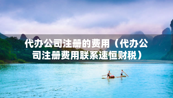 代办公司注册的费用（代办公司注册费用联系速恒财税）