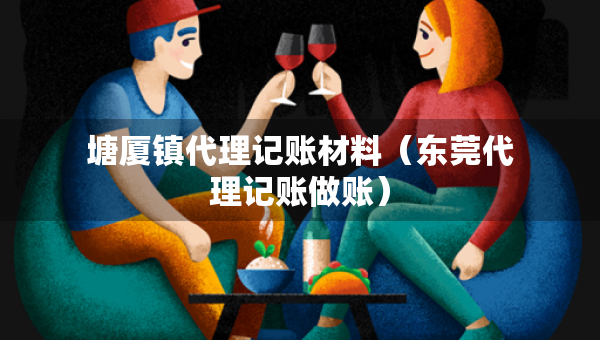 塘厦镇代理记账材料（东莞代理记账做账）