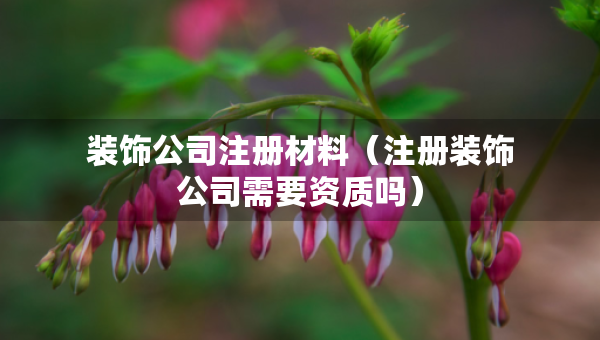 装饰公司注册材料（注册装饰公司需要资质吗）