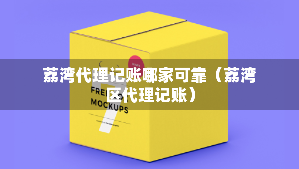 荔湾代理记账哪家可靠（荔湾区代理记账）