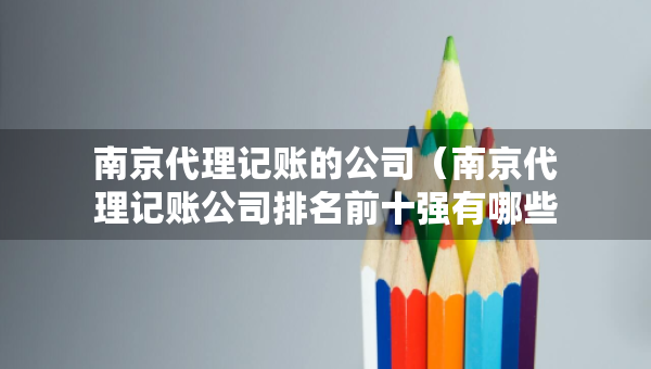 南京代理记账的公司（南京代理记账公司排名前十强有哪些）