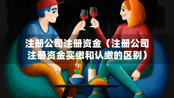 注册公司注册资金（注册公司注册资金实缴和认缴的区别）
