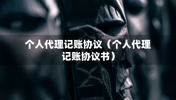 个人代理记账协议（个人代理记账协议书）