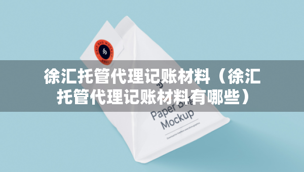 徐汇托管代理记账材料（徐汇托管代理记账材料有哪些）