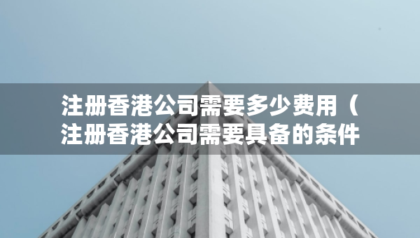 注册香港公司需要多少费用（注册香港公司需要具备的条件）