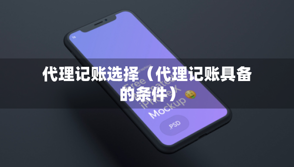 代理记账选择（代理记账具备的条件）
