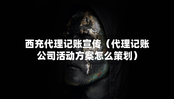 西充代理记账宣传（代理记账公司活动方案怎么策划）