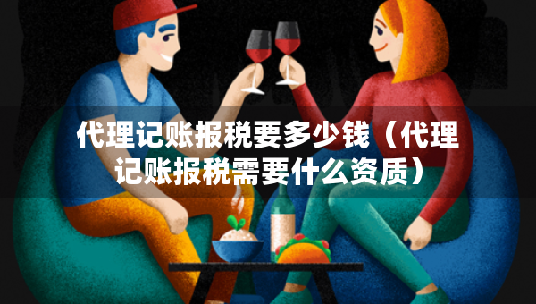 代理记账报税要多少钱（代理记账报税需要什么资质）