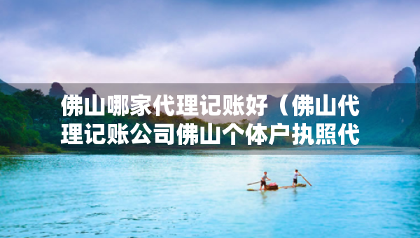 佛山哪家代理记账好（佛山代理记账公司佛山个体户执照代办）