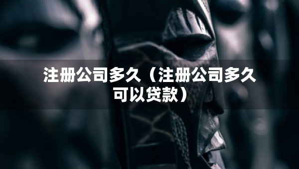 注册公司多久（注册公司多久可以贷款）