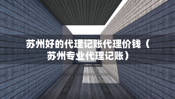 苏州好的代理记账代理价钱（苏州专业代理记账）