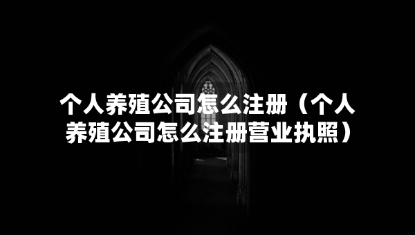 个人养殖公司怎么注册（个人养殖公司怎么注册营业执照）