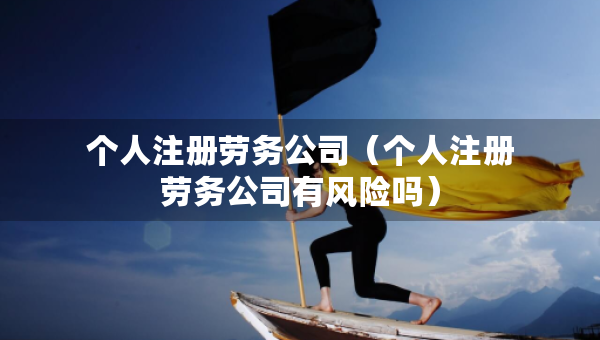 个人注册劳务公司（个人注册劳务公司有风险吗）