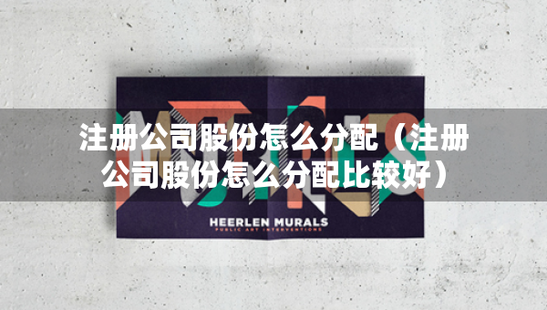 注册公司股份怎么分配（注册公司股份怎么分配比较好）