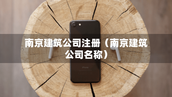 南京建筑公司注册（南京建筑公司名称）