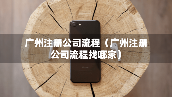 广州注册公司流程（广州注册公司流程找哪家）