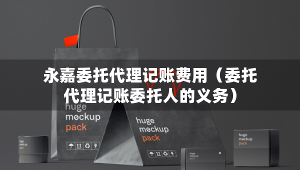 永嘉委托代理记账费用(委托代理记账委托人的义务) 永嘉委托代理记账费用(委托代理记账委托人的义务)