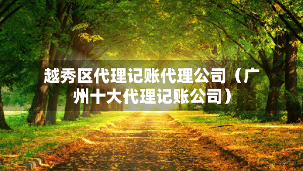 越秀区代理记账代理公司（广州十大代理记账公司）
