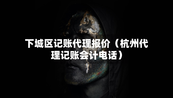 下城区记账代理报价（杭州代理记账会计电话）