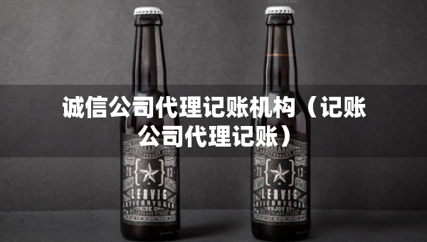 诚信公司代理记账机构（记账公司代理记账）