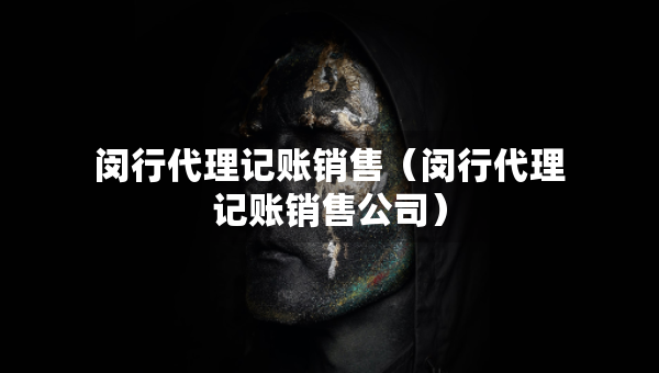 闵行代理记账销售（闵行代理记账销售公司）