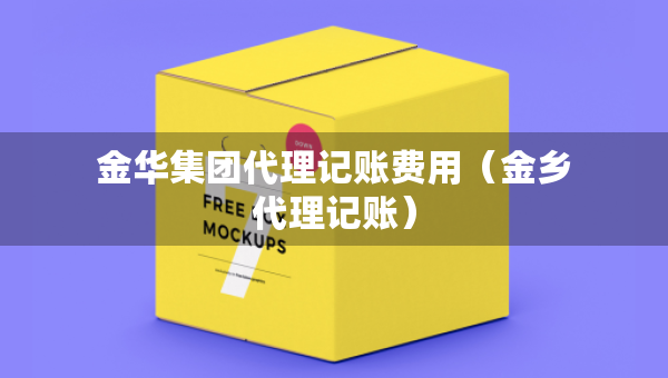 金华集团代理记账费用(金乡代理记账) 金华集团代理记账费用(金乡代理记账)