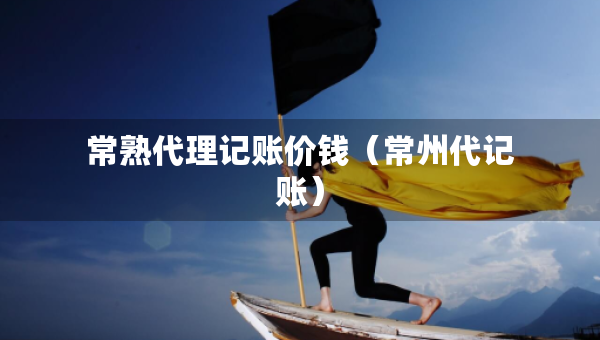 常熟代理记账价钱（常州代记账）