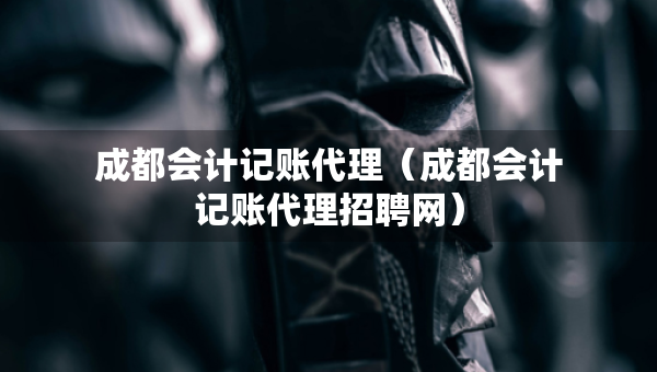成都会计记账代理（成都会计记账代理招聘网）