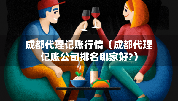 成都代理记账行情（成都代理记账公司排名哪家好?）