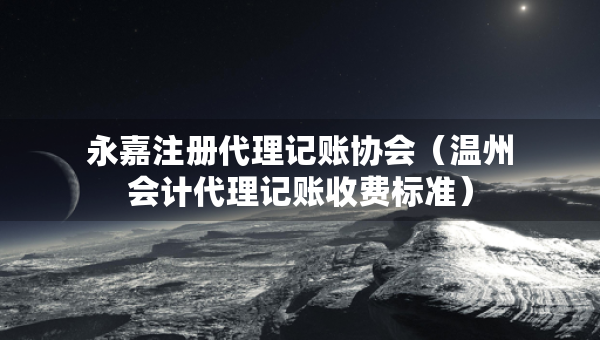 永嘉注册代理记账协会（温州会计代理记账收费标准）