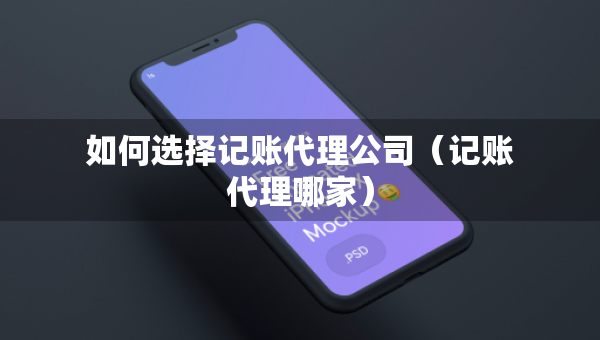 如何选择记账代理公司（记账代理哪家）