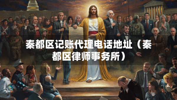 秦都区记账代理电话地址（秦都区律师事务所）