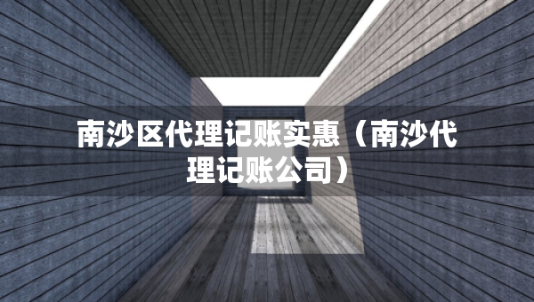 南沙区代理记账实惠（南沙代理记账公司）