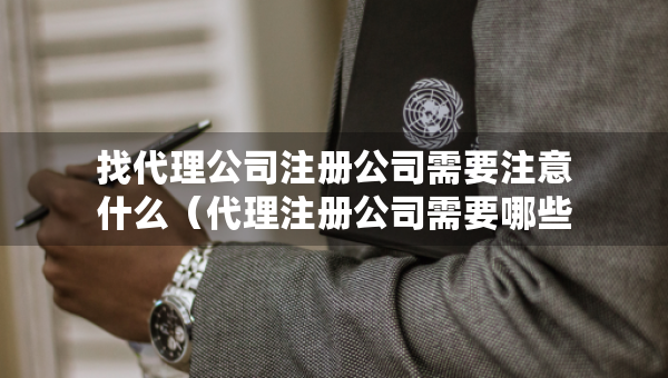 找代理公司注册公司需要注意什么（代理注册公司需要哪些材料和流程）