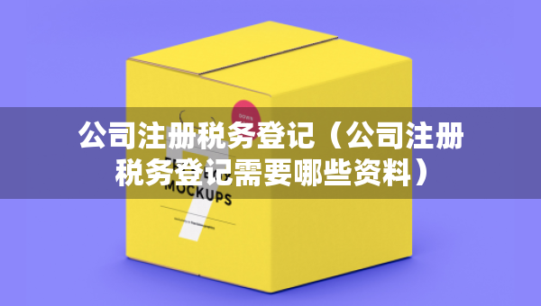 公司注册税务登记（公司注册税务登记需要哪些资料）