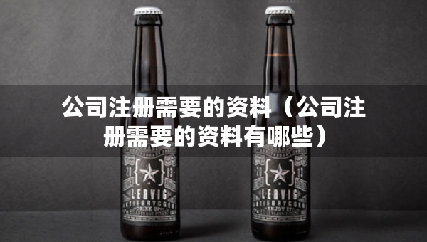 公司注册需要的资料（公司注册需要的资料有哪些）