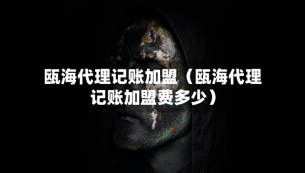 瓯海代理记账加盟（瓯海代理记账加盟费多少）