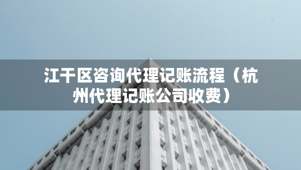 江干区咨询代理记账流程（杭州代理记账公司收费）