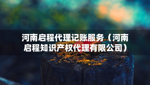 河南启程代理记账服务（河南启程知识产权代理有限公司）