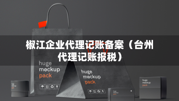 椒江企业代理记账备案（台州代理记账报税）
