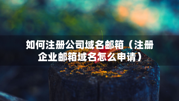 如何注册公司域名邮箱（注册企业邮箱域名怎么申请）